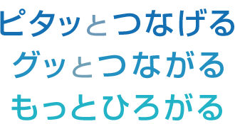 ピタッとつなげる、グッとつなげる、もっとひろがる