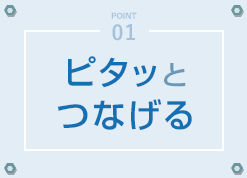 POINT01 - ピタッとつなげる