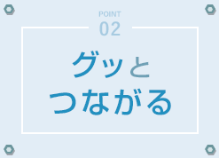 POINT02 - グッとつながる